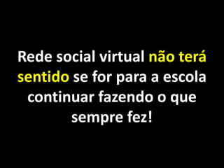 Rede social virtual não terá
sentido se for para a escola
 continuar fazendo o que
        sempre fez!
 