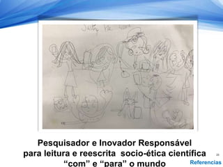 Pesquisador e Inovador Responsável
para leitura e reescrita socio-ética científica
“com” e “para” o mundo
23
Referencias
 