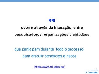 que participam durante todo o processo
para discutir benefícios e riscos
https://www.rri-tools.eu/
RRI
ocorre através da interação entre
pesquisadores, organizações e cidadãos
7
1.Conceito
 