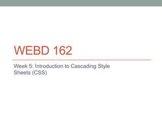 WEBD 162
Week 5: Introduction to Cascading Style
Sheets (CSS)
 