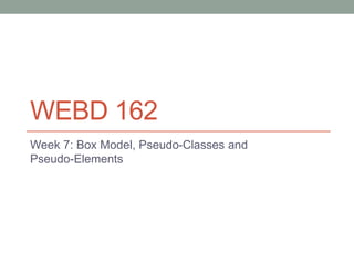 WEBD 162
Week 7: Box Model, Pseudo-Classes and
Pseudo-Elements
 