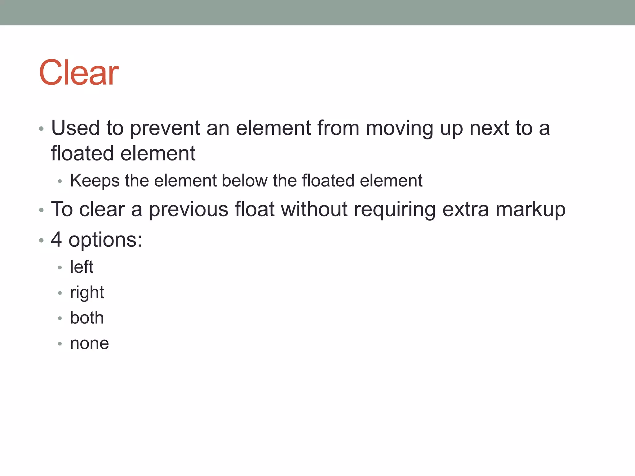 Clear
• Used to prevent an element from moving up next to a
floated element
• Keeps the element below the floated element
• To clear a previous float without requiring extra markup
• 4 options:
• left
• right
• both
• none
 