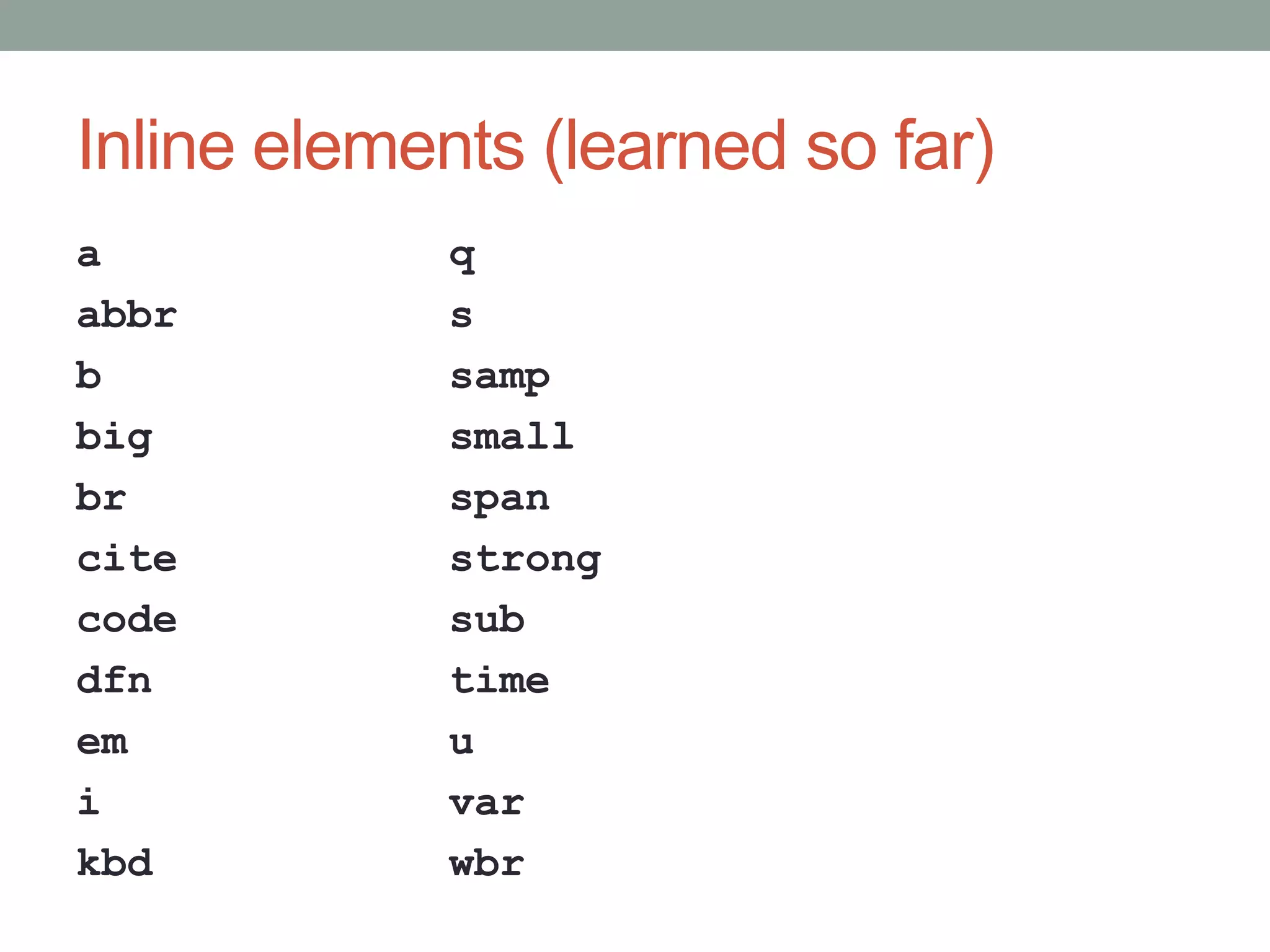 Inline elements (learned so far)
a
abbr
b
big
br
cite
code
dfn
em
i
kbd
q
s
samp
small
span
strong
sub
time
u
var
wbr
 