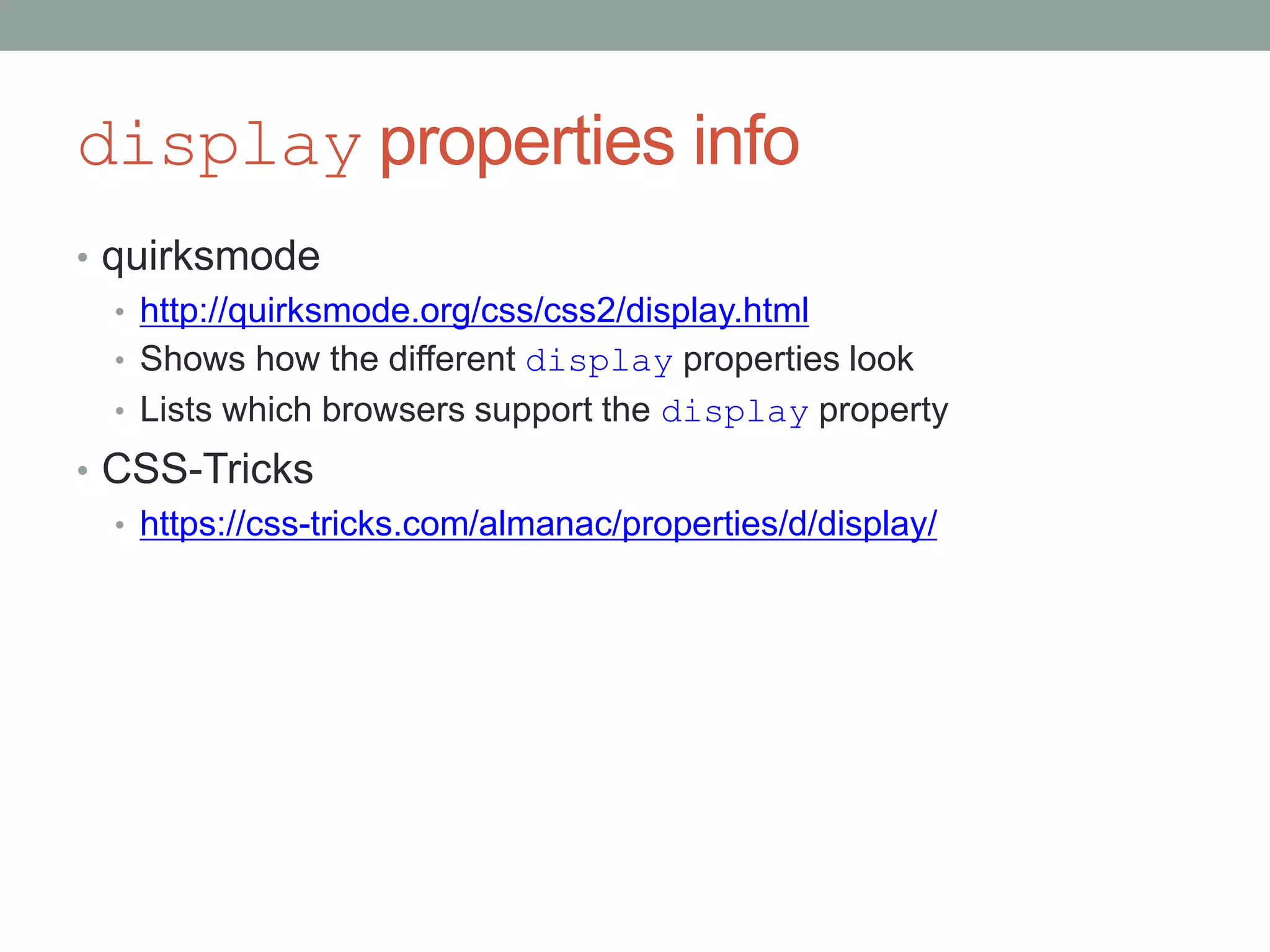 display properties info
• quirksmode
• http://quirksmode.org/css/css2/display.html
• Shows how the different display properties look
• Lists which browsers support the display property
• CSS-Tricks
• https://css-tricks.com/almanac/properties/d/display/
 
