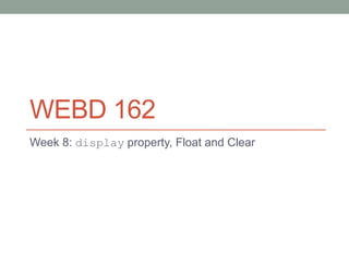 WEBD 162
Week 8: display property, Float and Clear
 