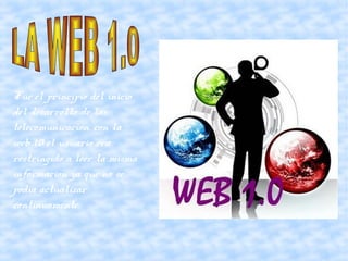 Fue el principio del inicio
del desarrollo de las
telecomunicacion, con la
web 1.0 el usuario era
restringido a leer la misma
informacion ya que no se
podia actualizar
continuamente.
 
