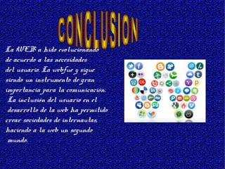 La WEB a hido evolucionando
de acuerdo a las necesidades
del usuario. La webfue y sigue
siendo un instrumento de gran
importancia para la comunicación.
La inclusión del usuario en el
desarrollo de la web ha permitido
crear sociedades de internautas,
haciendo a la web un segundo
mundo.
 