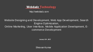 Webdadz Technology
January 22ND
, 2017
http://webdadz.com
Website Designing and Development, Web App Development, Search
Engine Optimization,
Online Marketing, User Interface, Mobile Application Development, E-
commerce Development
Shravan Kumar
 