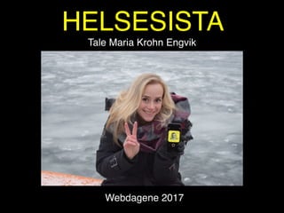 HELSESISTA
Tale Maria Krohn Engvik
Webdagene 2017
 