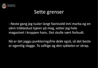 - Neste	gang	jeg	tusler	langt	faenivold	inni	marka	og	en	
sånn	tråkkedust	kjører	på	meg,	setter	jeg	hele	
magasinet	i	kroppen	hans.	Det	skulle	vært	forbudt.	
Nå	er	det	jaggu	punkteringsfrie	dekk	også,	så	det	beste	
er	egentlig	slegge.	To	saftige	og	den	sykkelen	er	skrap.
​Sette	grenser
 