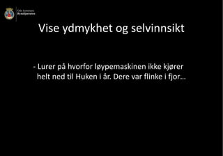 ​Vise	ydmykhet	og	selvinnsikt	
- Lurer	på	hvorfor	løypemaskinen	ikke	kjører	
helt	ned	til	Huken	i	år.	Dere	var	flinke	i	fjor…
 