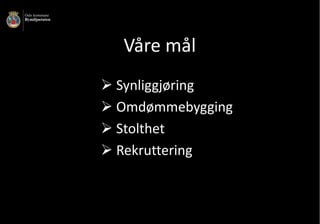 Ø Synliggjøring
Ø Omdømmebygging	
Ø Stolthet
Ø Rekruttering
Våre	mål
 