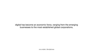 digital has become an economic force, ranging from the emerging 
businesses to the most established global corporations. 
ana andjelic, @andjelicaaa 
 