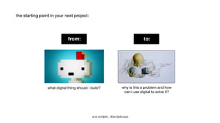 the starting point in your next project: 
from: to: 
what digital thing should i build? why is this a problem and how 
can i use digital to solve it? 
ana andjelic, @andjelicaaa 
 