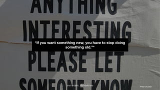 “If you want something new, you have to stop doing 
something old.”* 
ana andjelic, @andjelicaaa *Peter Drucker 
 