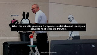 When the world is generous, transparent, sustainable and useful, our 
solutions need to be like that, too. 
ana andjelic, @andjelicaaa 
 