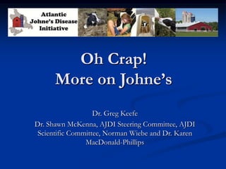 Oh Crap!
      More on Johne’s
                   Dr. Greg Keefe
Dr. Shawn McKenna, AJDI Steering Committee, AJDI
 Scientific Committee, Norman Wiebe and Dr. Karen
                MacDonald-Phillips
 