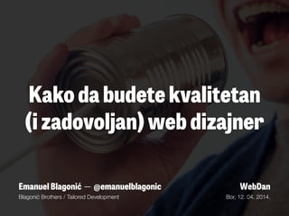 Kako da budete kvalitetan
(i zadovoljan) web dizajner
Emanuel Blagonić — @emanuelblagonic
Blagonić Brothers / Tailored Development
WebDan
Bor, 12. 04. 2014.
 