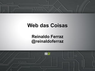 Web das Coisas
Reinaldo Ferraz
@reinaldoferraz
 