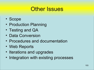 Other Issues
•   Scope
•   Production Planning
•   Testing and QA
•   Data Conversion
•   Procedures and documentation
•   Web Reports
•   Iterations and upgrades
•   Integration with existing processes
                                          103
 
