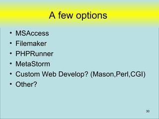 A few options
•   MSAccess
•   Filemaker
•   PHPRunner
•   MetaStorm
•   Custom Web Develop? (Mason,Perl,CGI)
•   Other?


                                           30
 