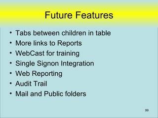 Future Features
•   Tabs between children in table
•   More links to Reports
•   WebCast for training
•   Single Signon Integration
•   Web Reporting
•   Audit Trail
•   Mail and Public folders

                                     99
 