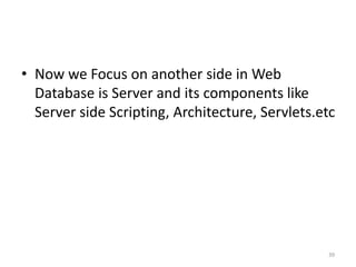 • Now we Focus on another side in Web
Database is Server and its components like
Server side Scripting, Architecture, Servlets.etc
39
 
