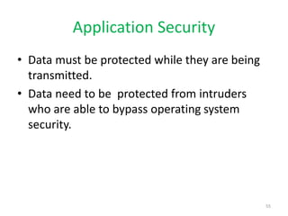Application Security
• Data must be protected while they are being
transmitted.
• Data need to be protected from intruders
who are able to bypass operating system
security.
55
 