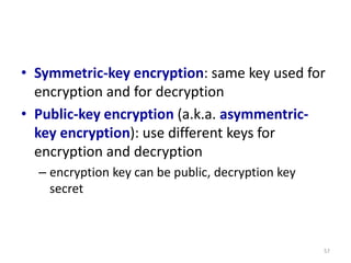 • Symmetric-key encryption: same key used for
encryption and for decryption
• Public-key encryption (a.k.a. asymmentric-
key encryption): use different keys for
encryption and decryption
– encryption key can be public, decryption key
secret
57
 