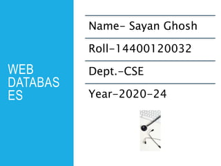 WEB
DATABAS
ES
Name- Sayan Ghosh
Roll-14400120032
Dept.-CSE
Year-2020-24
 