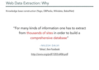 Web Data Extraction: Why
– N I L E S H D A LV I
Yahoo!, then Facebook
“For many kinds of information one has to extract
from thousands of sites in order to build a
comprehensive database”
http://arxiv.org/pdf/1203.6406.pdf
Knowledge base construction (Yago, DBPedia, Wikidata, BabelNet)
 