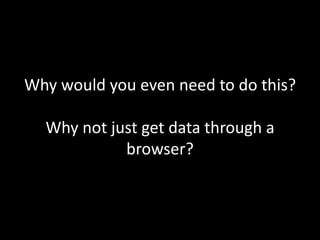 Why would you even need to do this?

  Why not just get data through a
            browser?
 