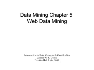 Data Mining Chapter 5
Web Data Mining

Introduction to Data Mining with Case Studies
Author: G. K. Gupta
Prentice Hall India, 2006.

 