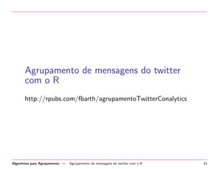 Agrupamento de mensagens do twitter
com o R
http://rpubs.com/fbarth/agrupamentoTwitterConalytics
Algoritmos para Agrupamento — Agrupamento de mensagens do twitter com o R 33
 