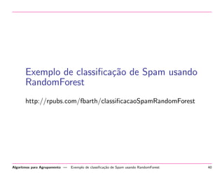 Exemplo de classiﬁca¸c˜ao de Spam usando
RandomForest
http://rpubs.com/fbarth/classiﬁcacaoSpamRandomForest
Algoritmos para Agrupamento — Exemplo de classiﬁca¸c˜ao de Spam usando RandomForest 40
 