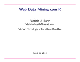 Web Data Mining com R
Fabr´ıcio J. Barth
fabricio.barth@gmail.com
VAGAS Tecnologia e Faculdade BandTec
Maio de 2014
 