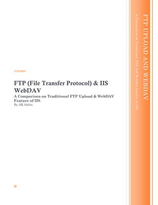 A Comparison on Traditional FTP and WebDav feature of IIS

                                                                                                              FTP UPLOAD AND WEBDAV
7/16/2008




FTP (File Transfer Protocol) & IIS
WebDAV
A Comparison on Traditional FTP Upload & WebDAV
Feature of IIS.
By AK Sabin.
 