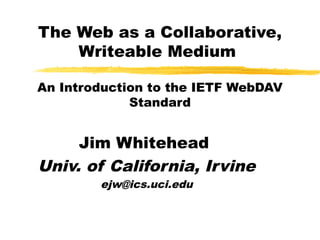 The Web as a Collaborative,
Writeable Medium
An Introduction to the IETF WebDAV
Standard
Jim Whitehead
Univ. of California, Irvine
ejw@ics.uci.edu
 
