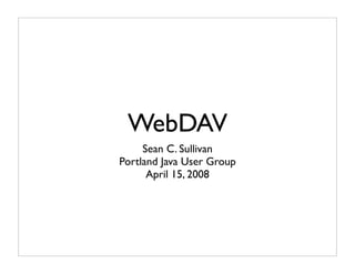 WebDAV
     Sean C. Sullivan
Portland Java User Group
      April 15, 2008
 
