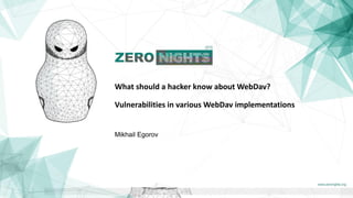 What should a hacker know about WebDav?
Vulnerabilities in various WebDav implementations
Mikhail Egorov
 