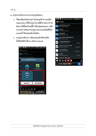 หนา ๑๙ 
๒. และแตะเลือกไฟล7รูปภาพที่ต4องการให4มีเครื่องหมายถูกปรากฎบนไฟล7 
๓. กดปุ.ม Done 
๔. กดปุ.ม Upload เพื่อยืนยันการนำไฟล7เข4าระบบ 
WebDAV Navigator Lite บนระบบ Android 
 