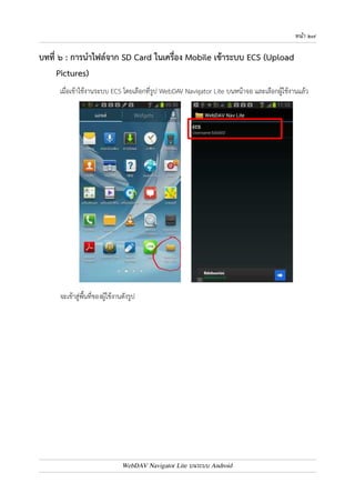 หนา ๒๖ 
๖. กดปุ.มเมนู บนตัวเครื่อง แล4วเลือก Upload file 
๗. จากนั้น จะปรากฏหน4าต0างให4เราสามารถแก4ไขชื่อไฟล7ได4 จากนั้นกดปุ.ม Upload 
* * * * * * * * * * * * * * * * * * * * * * * * * * * * * * 
WebDAV Navigator Lite บนระบบ Android 
 