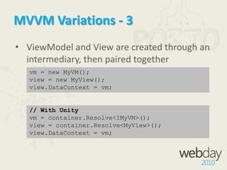 MVVM Variations - 2ViewModel firstView is injected into the ViewModel’sconstructorExample:ViewModel is created then the View is created using Dependency Injectionpublic MyViewModel{  public MyViewModel(IMyView view)  {  }}