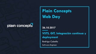 26.10.2017
Plain Concepts
Web Day
Rodrigo Cabello
VSTS, GIT, Integración continua y
deployment
Software Engineer
 