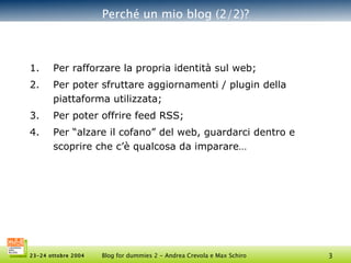 Perché un mio blog (2/2)? Per rafforzare la propria identità sul web; Per poter sfruttare aggiornamenti / plugin della piattaforma utilizzata; Per poter offrire feed RSS; Per “alzare il cofano” del web, guardarci dentro e scoprire che c’è qualcosa da imparare… 