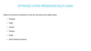 OPTIMISEZ VOTRE PRÉSENCES MULTI CANAL
Utilisez vos mots clés non seulement sur votre site, mais aussi sur les médias sociaux :
• Facebook
• Twitter
• LinkedIn
• Pinterest
• Emails
• Autres médias hors internet !
 