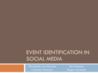 EVENT IDENTIFICATION IN SOCIAL MEDIA Hila Becker, Luis Gravano   Mor Naaman Columbia University   Rutgers University 