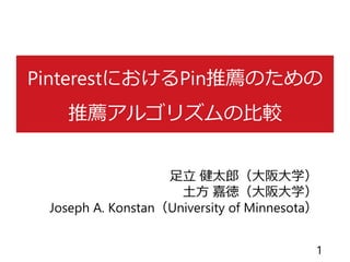 PinterestにおけるPin推薦のための
推薦アルゴリズムの比較
足立 健太郎（大阪大学）
土方 嘉徳（大阪大学）
Joseph A. Konstan（University of Minnesota）
1
 