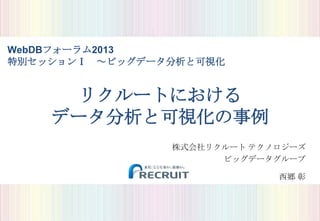 WebDBフォーラム2013
特別セッションⅠ ～ビッグデータ分析と可視化

リクルートにおける
データ分析と可視化の事例
株式会社リクルート テクノロジーズ
ビッグデータグループ

西郷 彰

 