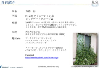自己紹介
氏名

西郷 彰

所属

RTC ITソリューション部
ビッグデータグループG

略歴

2009年リクルート中途入社（※データ分析業務10年）。
じゃらん、ポンパレなどのCRMやレコメンドのプロジェ
クトを推進。現在BDG案件推進...